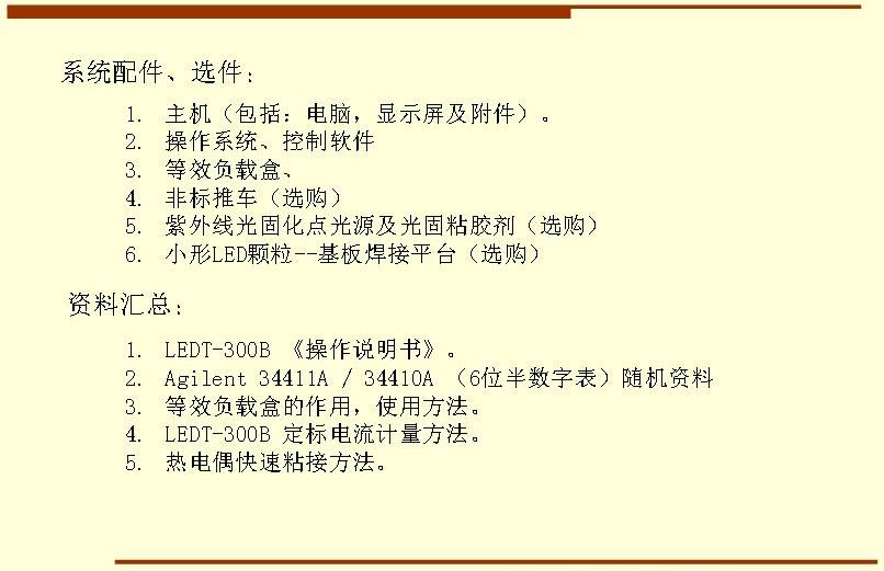 系统配件、选件： 主机（包括：电脑，显示屏及附件）。 操作系统、控制软件 等效负载盒、 非标推车（选购） 紫外线光固化点光源及光固粘胶剂（选购） 小形LED颗粒--基板焊接平台（选购）